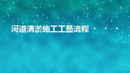 河道清淤施工工藝流程？到底怎么做才好呢！